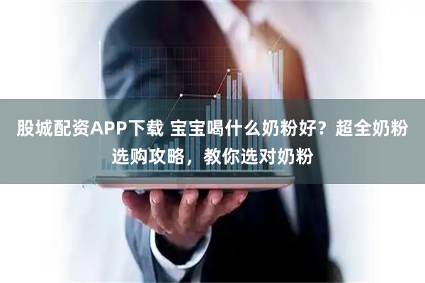 股城配资APP下载 宝宝喝什么奶粉好？超全奶粉选购攻略，教你选对奶粉