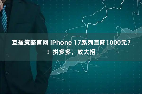 互盈策略官网 iPhone 17系列直降1000元？！拼多多，放大招