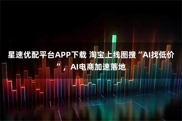 星速优配平台APP下载 淘宝上线图搜“AI找低价”，AI电商加速落地