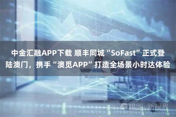 中金汇融APP下载 顺丰同城“SoFast”正式登陆澳门，携手“澳觅APP”打造全场景小时达体验