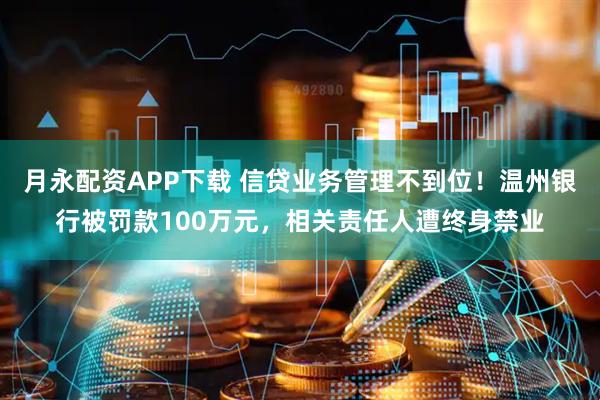 月永配资APP下载 信贷业务管理不到位！温州银行被罚款100万元，相关责任人遭终身禁业