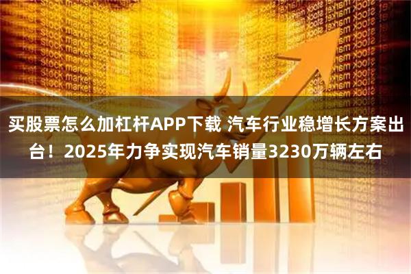 买股票怎么加杠杆APP下载 汽车行业稳增长方案出台！2025年力争实现汽车销量3230万辆左右