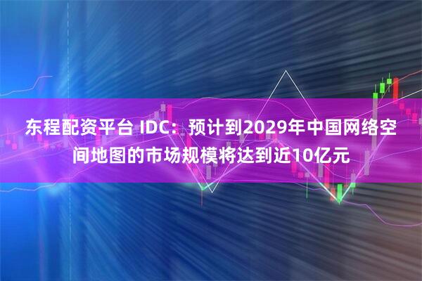 东程配资平台 IDC：预计到2029年中国网络空间地图的市场规模将达到近10亿元