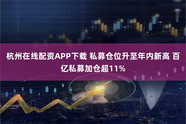 杭州在线配资APP下载 私募仓位升至年内新高 百亿私募加仓超11%