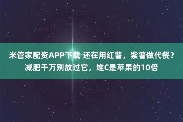 米管家配资APP下载 还在用红薯，紫薯做代餐？减肥千万别放过它，维C是苹果的10倍