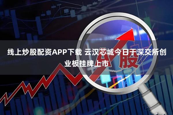 线上炒股配资APP下载 云汉芯城今日于深交所创业板挂牌上市