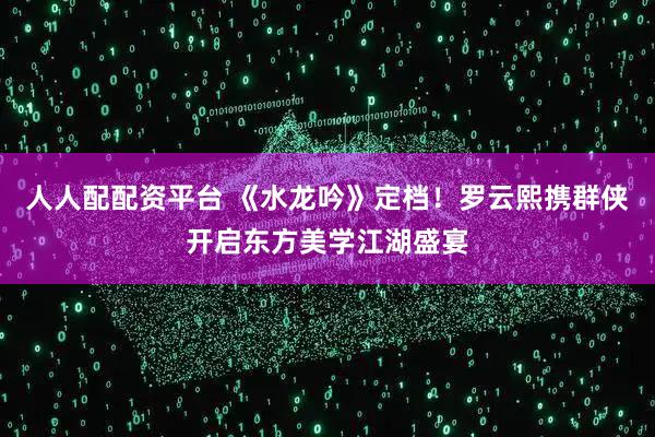 人人配配资平台 《水龙吟》定档！罗云熙携群侠开启东方美学江湖盛宴