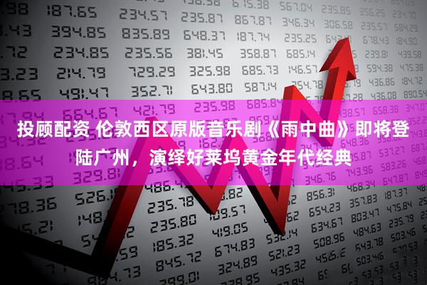 投顾配资 伦敦西区原版音乐剧《雨中曲》即将登陆广州，演绎好莱坞黄金年代经典