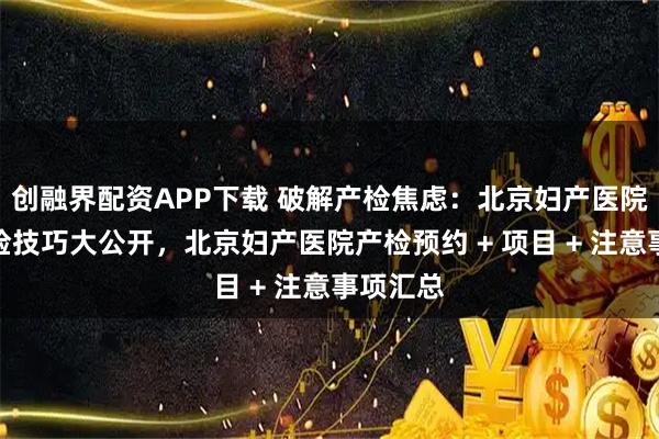 创融界配资APP下载 破解产检焦虑：北京妇产医院高效产检技巧大公开，北京妇产医院产检预约 + 项目 + 注意事项汇总
