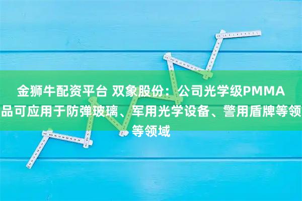 金狮牛配资平台 双象股份：公司光学级PMMA产品可应用于防弹玻璃、军用光学设备、警用盾牌等领域