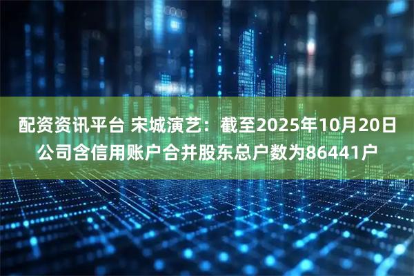 配资资讯平台 宋城演艺：截至2025年10月20日公司含信用账户合并股东总户数为86441户