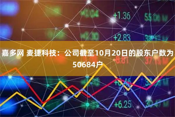 嘉多网 麦捷科技：公司截至10月20日的股东户数为50684户