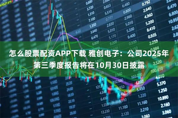 怎么股票配资APP下载 雅创电子：公司2025年第三季度报告将在10月30日披露