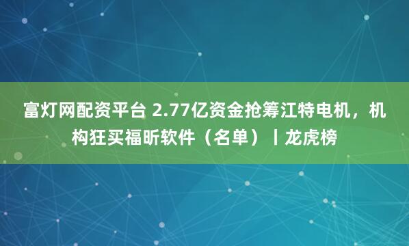 富灯网配资平台 2.77亿资金抢筹江特电机，机构狂买福昕软件（名单）丨龙虎榜