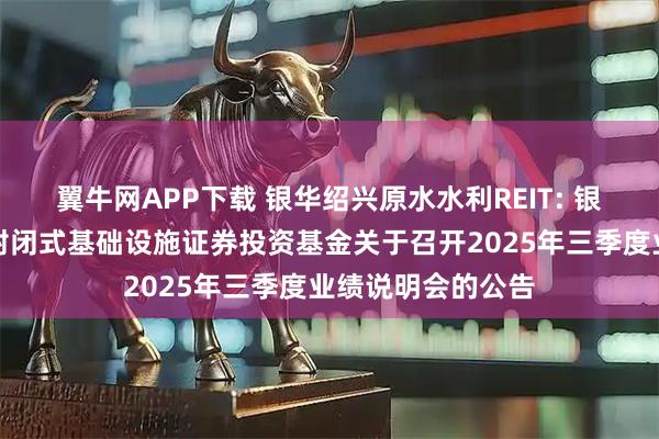 翼牛网APP下载 银华绍兴原水水利REIT: 银华绍兴原水水利封闭式基础设施证券投资基金关于召开2025年三季度业绩说明会的公告