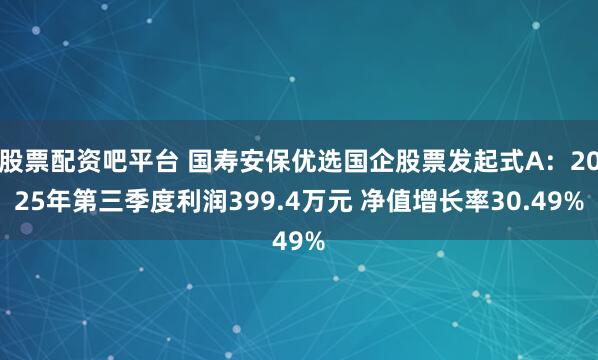 股票配资吧平台 国寿安保优选国企股票发起式A：2025年第三季度利润399.4万元 净值增长率30.49%
