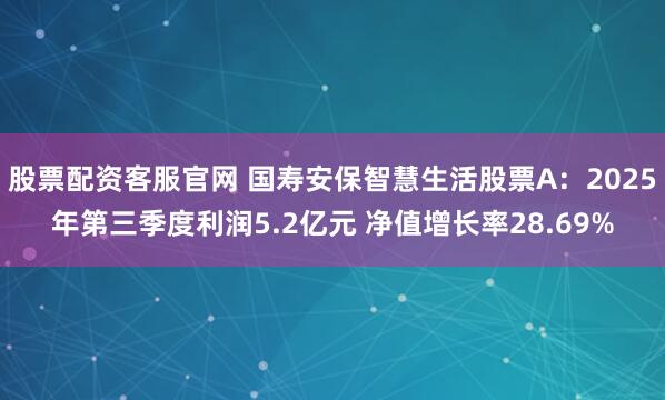 股票配资客服官网 国寿安保智慧生活股票A：2025年第三季度利润5.2亿元 净值增长率28.69%