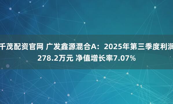 千茂配资官网 广发鑫源混合A：2025年第三季度利润278.2万元 净值增长率7.07%