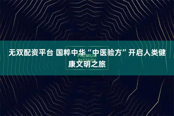 无双配资平台 国粹中华“中医验方”开启人类健康文明之旅