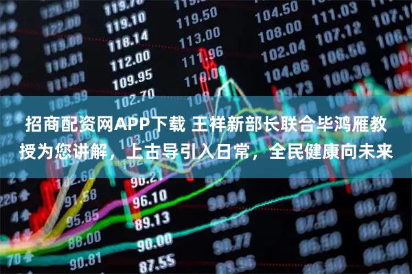 招商配资网APP下载 王祥新部长联合毕鸿雁教授为您讲解，上古导引入日常，全民健康向未来