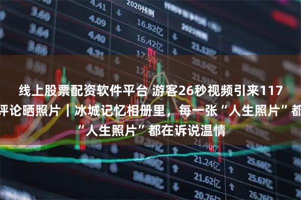 线上股票配资软件平台 游客26秒视频引来117万点赞 2万评论晒照片｜冰城记忆相册里，每一张“人生照片”都在诉说温情