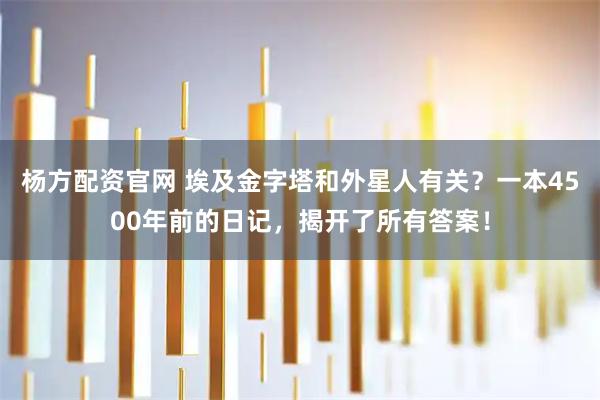 杨方配资官网 埃及金字塔和外星人有关？一本4500年前的日记，揭开了所有答案！