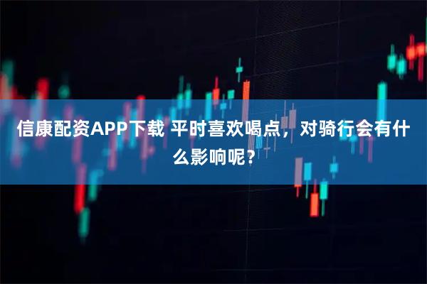信康配资APP下载 平时喜欢喝点，对骑行会有什么影响呢？