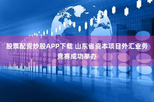 股票配资炒股APP下载 山东省资本项目外汇业务竞赛成功举办