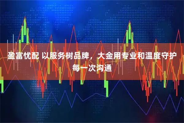 盈富忧配 以服务树品牌，大金用专业和温度守护每一次沟通