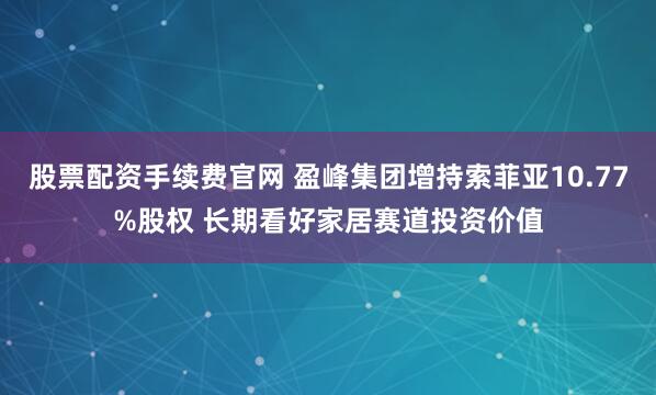 股票配资手续费官网 盈峰集团增持索菲亚10.77%股权 长期看好家居赛道投资价值