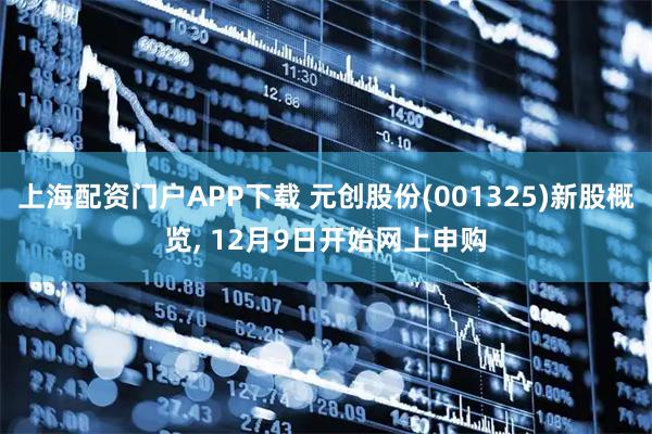 上海配资门户APP下载 元创股份(001325)新股概览, 12月9日开始网上申购