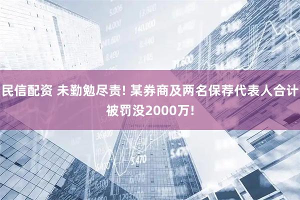 民信配资 未勤勉尽责! 某券商及两名保荐代表人合计被罚没2000万!