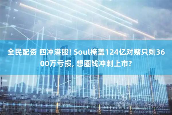全民配资 四冲港股! Soul掩盖124亿对赌只剩3600万亏损, 想圈钱冲刺上市?