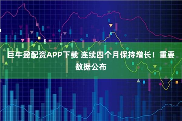 巨牛盈配资APP下载 连续四个月保持增长!重要数据公布