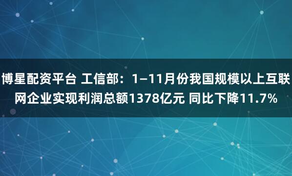 博星配资平台 工信部：1—11月份我国规模以上互联网企业实现利润总额1378亿元 同比下降11.7%