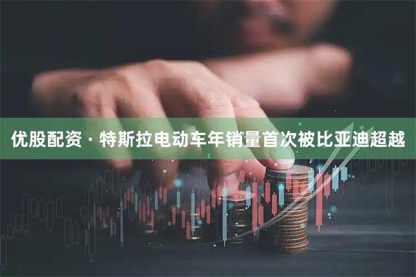 优股配资 · 特斯拉电动车年销量首次被比亚迪超越
