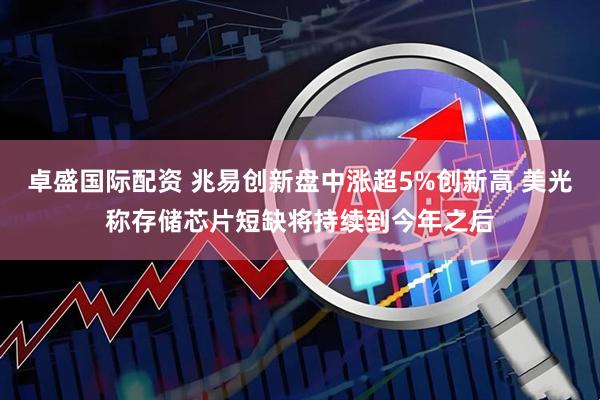 卓盛国际配资 兆易创新盘中涨超5%创新高 美光称存储芯片短缺将持续到今年之后