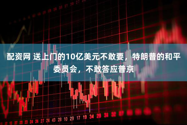 配资网 送上门的10亿美元不敢要，特朗普的和平委员会，不敢答应普京