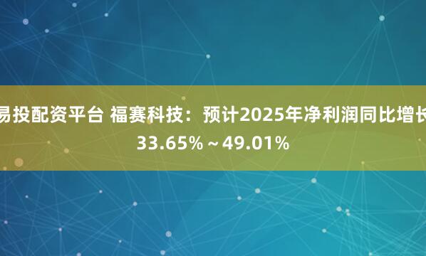 易投配资平台 福赛科技：预计2025年净利润同比增长33.65%～49.01%