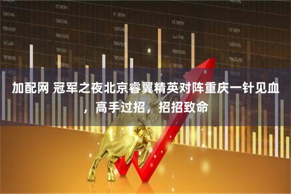 加配网 冠军之夜北京睿翼精英对阵重庆一针见血，高手过招，招招致命