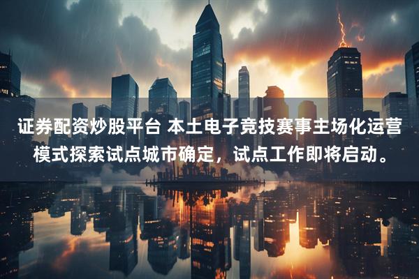 证券配资炒股平台 本土电子竞技赛事主场化运营模式探索试点城市确定，试点工作即将启动。