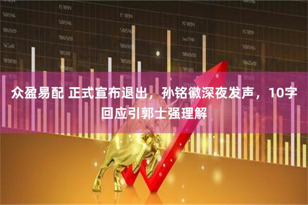 众盈易配 正式宣布退出，孙铭徽深夜发声，10字回应引郭士强理解