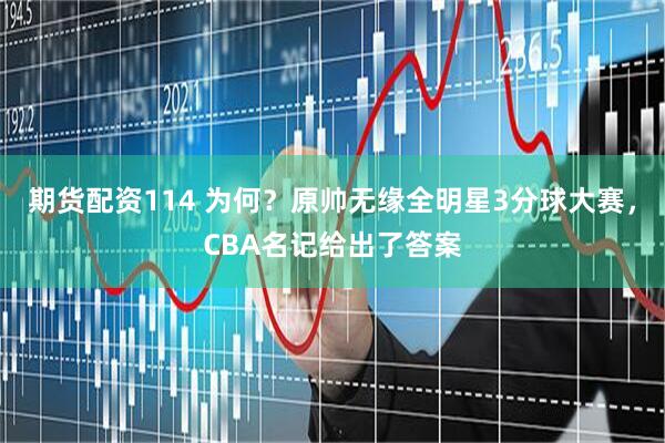 期货配资114 为何？原帅无缘全明星3分球大赛，CBA名记给出了答案