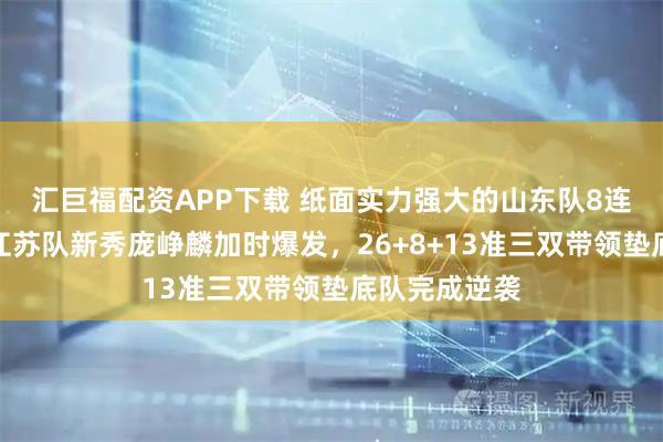 汇巨福配资APP下载 纸面实力强大的山东队8连胜被终结，江苏队新秀庞峥麟加时爆发，26+8+13准三双带领垫底队完成逆袭