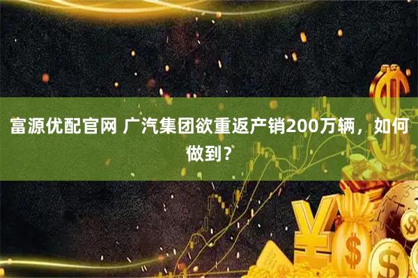富源优配官网 广汽集团欲重返产销200万辆，如何做到？