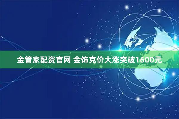 金管家配资官网 金饰克价大涨突破1600元