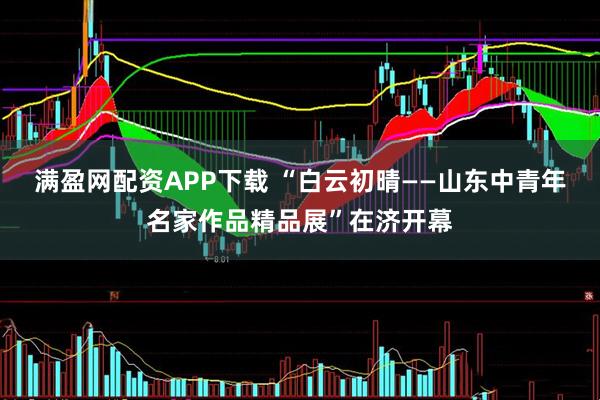 满盈网配资APP下载 “白云初晴——山东中青年名家作品精品展”在济开幕