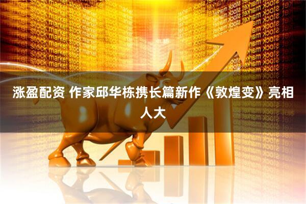 涨盈配资 作家邱华栋携长篇新作《敦煌变》亮相人大