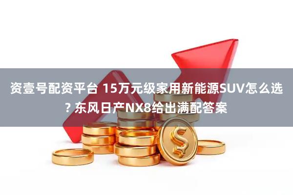资壹号配资平台 15万元级家用新能源SUV怎么选? 东风日产NX8给出满配答案