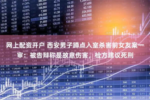 网上配资开户 西安男子蹲点入室杀害前女友案一审：被告辩称是故意伤害，检方建议死刑